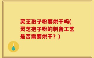 灵芝孢子粉要烘干吗(灵芝孢子粉的制备工艺是否需要烘干？)