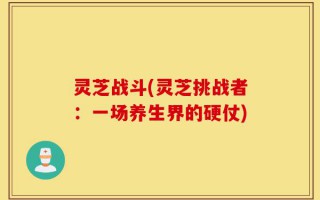 灵芝战斗(灵芝挑战者：一场养生界的硬仗)