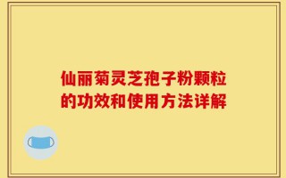 仙丽菊灵芝孢子粉颗粒的功效和使用方法详解