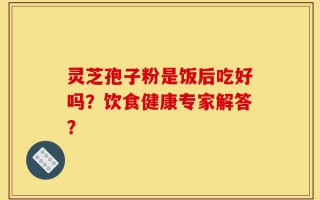 灵芝孢子粉是饭后吃好吗？饮食健康专家解答？