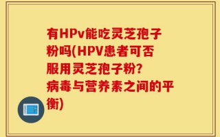 有HPv能吃灵芝孢子粉吗(HPV患者可否服用灵芝孢子粉？  病毒与营养素之间的平衡)