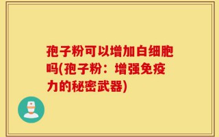 孢子粉可以增加白细胞吗(孢子粉：增强免疫力的秘密武器)