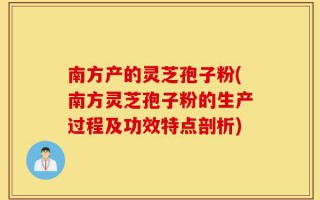 南方产的灵芝孢子粉(南方灵芝孢子粉的生产过程及功效特点剖析)