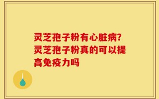 灵芝孢子粉有心脏病？灵芝孢子粉真的可以提高免疫力吗