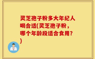 灵芝孢子粉多大年纪人喝合适(灵芝孢子粉，哪个年龄段适合食用？)