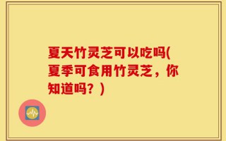 夏天竹灵芝可以吃吗(夏季可食用竹灵芝，你知道吗？)