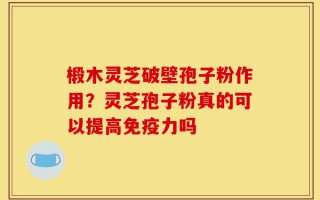 椴木灵芝破壁孢子粉作用？灵芝孢子粉真的可以提高免疫力吗