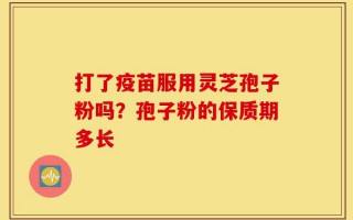 打了疫苗服用灵芝孢子粉吗？孢子粉的保质期多长