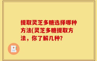 提取灵芝多糖选择哪种方法(灵芝多糖提取方法，你了解几种？