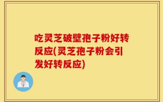 吃灵芝破壁孢子粉好转反应(灵芝孢子粉会引发好转反应)