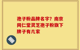 孢子粉品牌名字？南京同仁堂灵芝孢子粉旗下牌子有几家