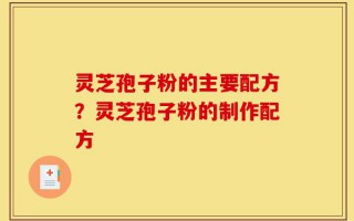 灵芝孢子粉的主要配方？灵芝孢子粉的制作配方