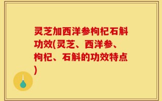 灵芝加西洋参枸杞石斛功效(灵芝、西洋参、枸杞、石斛的功效特点)