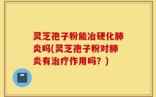 灵芝孢子粉能冶硬化肺炎吗(灵芝孢子粉对肺炎有治疗作用吗？)