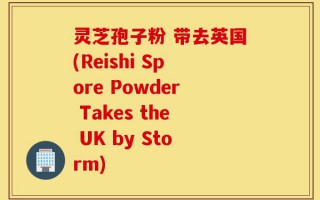 灵芝孢子粉 带去英国(Reishi Spore Powder Takes the UK by Storm)