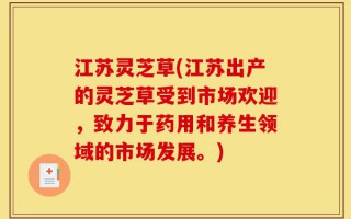 江苏灵芝草(江苏出产的灵芝草受到市场欢迎，致力于药用和养生领域的市场发展。)