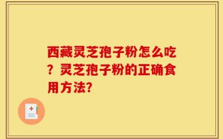 西藏灵芝孢子粉怎么吃？灵芝孢子粉的正确食用方法？