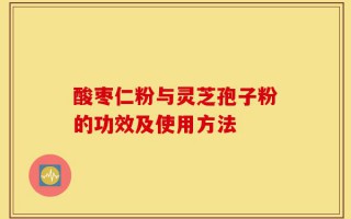 酸枣仁粉与灵芝孢子粉的功效及使用方法