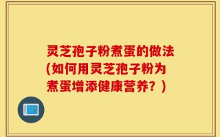 灵芝孢子粉煮蛋的做法(如何用灵芝孢子粉为煮蛋增添健康营养？)