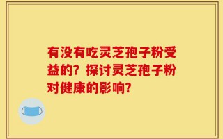 有没有吃灵芝孢子粉受益的？探讨灵芝孢子粉对健康的影响？