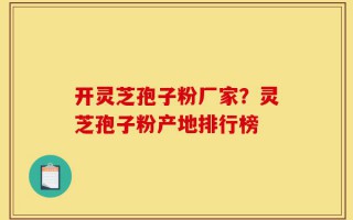 开灵芝孢子粉厂家？灵芝孢子粉产地排行榜