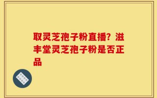 取灵芝孢子粉直播？滋丰堂灵芝孢子粉是否正品