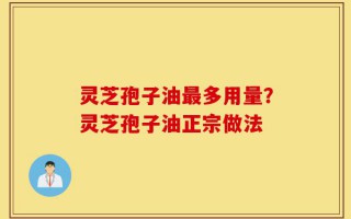 灵芝孢子油最多用量？灵芝孢子油正宗做法