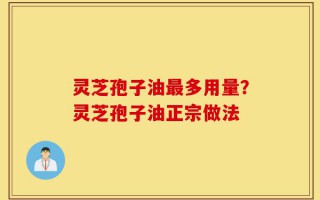 灵芝孢子油最多用量？灵芝孢子油正宗做法