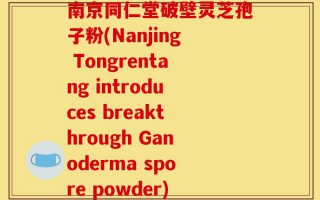 南京同仁堂破壁灵芝孢子粉(Nanjing Tongrentang introduces breakthrough Ganoderma spore powder)