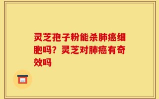 灵芝孢子粉能杀肺癌细胞吗？灵芝对肺癌有奇效吗