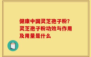 健康中国灵芝孢子粉？灵芝孢子粉功效与作用及用量是什么