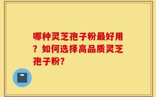 哪种灵芝孢子粉最好用？如何选择高品质灵芝孢子粉？