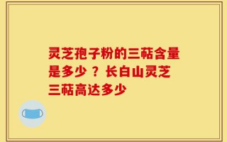 灵芝孢子粉的三萜含量是多少 ？长白山灵芝三萜高达多少