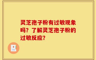 灵芝孢子粉有过敏现象吗？了解灵芝孢子粉的过敏反应？