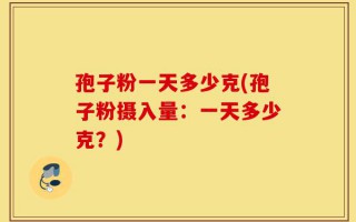 孢子粉一天多少克(孢子粉摄入量：一天多少克？)