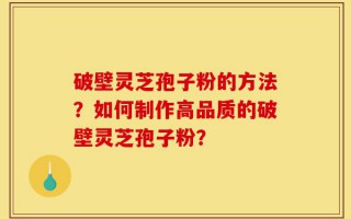 破壁灵芝孢子粉的方法？如何制作高品质的破壁灵芝孢子粉？