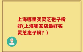 上海哪里买灵芝孢子粉好(上海哪家店最好买灵芝孢子粉？)