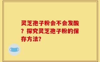 灵芝孢子粉会不会发酸？探究灵芝孢子粉的保存方法？