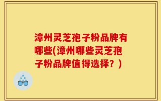 漳州灵芝孢子粉品牌有哪些(漳州哪些灵芝孢子粉品牌值得选择？)