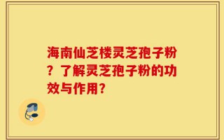 海南仙芝楼灵芝孢子粉？了解灵芝孢子粉的功效与作用？