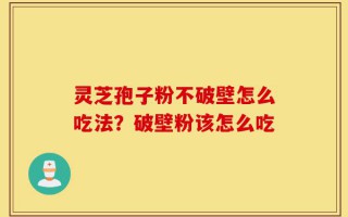 灵芝孢子粉不破壁怎么吃法？破壁粉该怎么吃