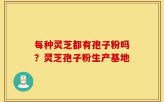 每种灵芝都有孢子粉吗？灵芝孢子粉生产基地