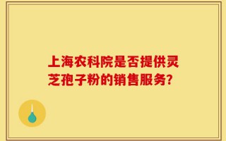 上海农科院是否提供灵芝孢子粉的销售服务？