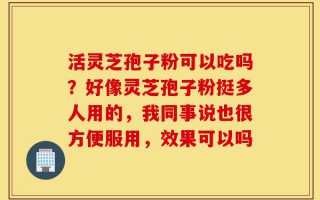 活灵芝孢子粉可以吃吗？好像灵芝孢子粉挺多人用的，我同事说也很方便服用，效果可以吗