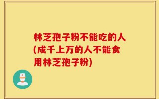 林芝孢子粉不能吃的人(成千上万的人不能食用林芝孢子粉)