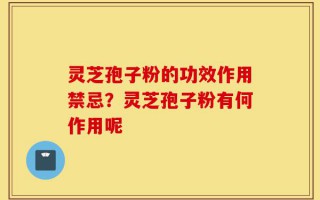 灵芝孢子粉的功效作用禁忌？灵芝孢子粉有何作用呢