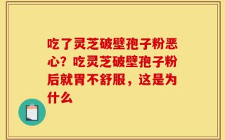 吃了灵芝破壁孢子粉恶心？吃灵芝破壁孢子粉后就胃不舒服，这是为什么