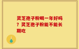 灵芝孢子粉喝一年好吗？灵芝孢子粉能不能长期吃