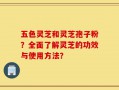 五色灵芝和灵芝孢子粉？全面了解灵芝的功效与使用方法？
