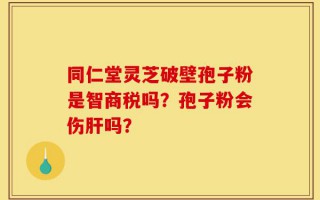 同仁堂灵芝破壁孢子粉是智商税吗？孢子粉会伤肝吗？